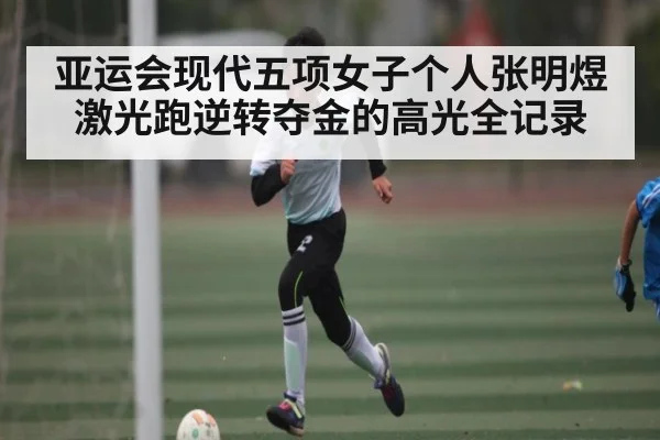 亚运会现代五项女子个人张明煜激光跑逆转夺金的高光全记录