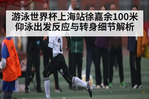 游泳世界杯上海站徐嘉余100米仰泳出发反应与转身细节解析