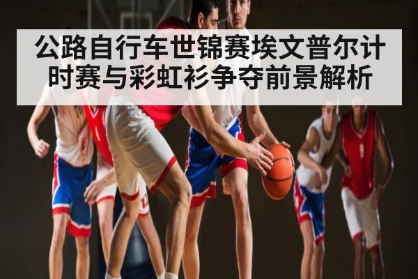 公路自行车世锦赛埃文普尔计时赛与彩虹衫争夺前景解析