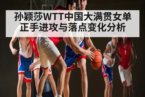 孙颖莎WTT中国大满贯女单正手进攻与落点变化分析